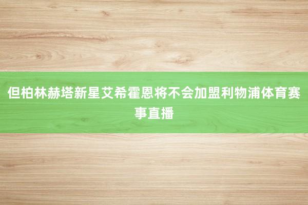 但柏林赫塔新星艾希霍恩将不会加盟利物浦体育赛事直播