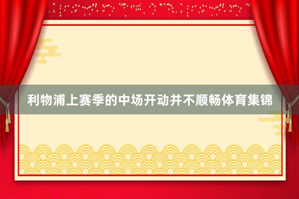 利物浦上赛季的中场开动并不顺畅体育集锦
