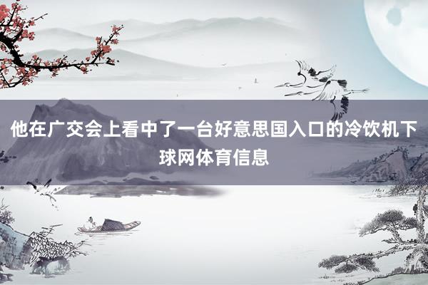 他在广交会上看中了一台好意思国入口的冷饮机下球网体育信息