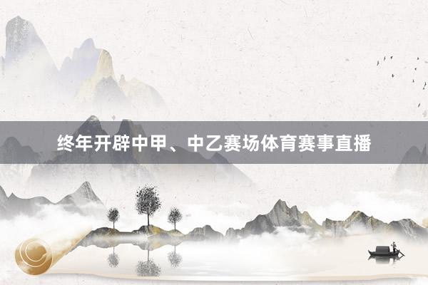 终年开辟中甲、中乙赛场体育赛事直播