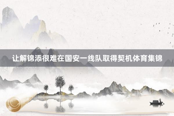 让解锦添很难在国安一线队取得契机体育集锦