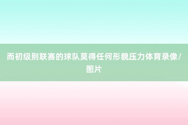 而初级别联赛的球队莫得任何形貌压力体育录像/图片