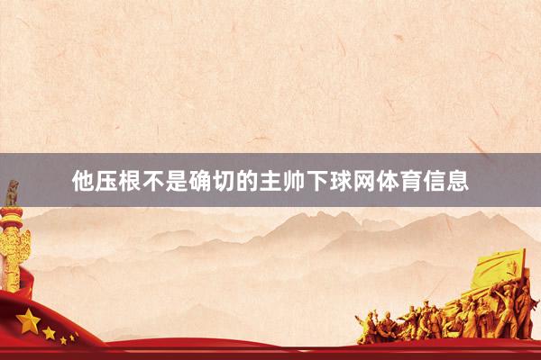 他压根不是确切的主帅下球网体育信息