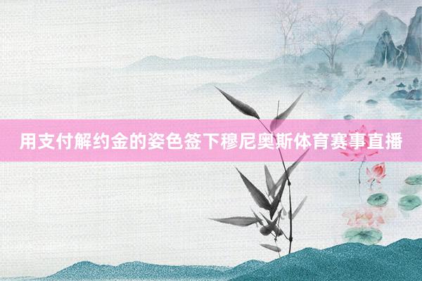 用支付解约金的姿色签下穆尼奥斯体育赛事直播