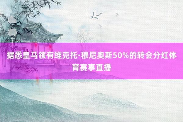 据悉皇马领有维克托·穆尼奥斯50%的转会分红体育赛事直播