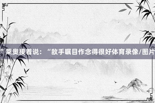 ”莱奥接着说：“敌手瞩目作念得很好体育录像/图片