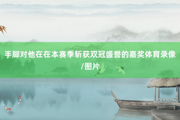 手脚对他在在本赛季斩获双冠盛誉的嘉奖体育录像/图片