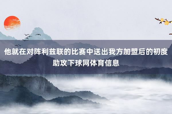他就在对阵利兹联的比赛中送出我方加盟后的初度助攻下球网体育信息