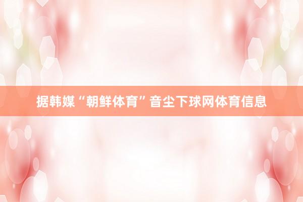 据韩媒“朝鲜体育”音尘下球网体育信息