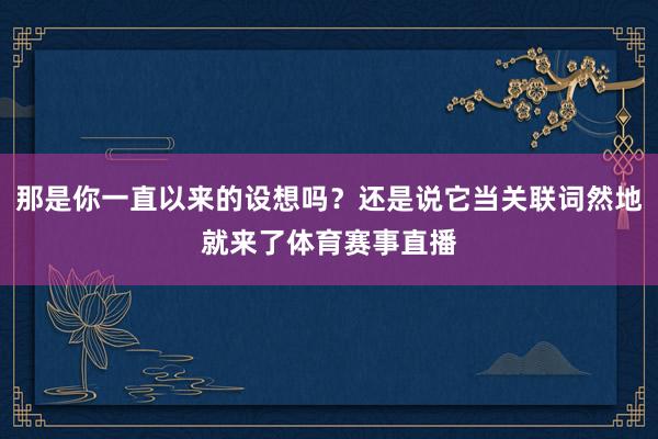 那是你一直以来的设想吗?还是说它当关联词然地就来了体育赛事直播