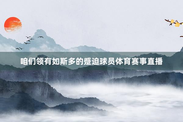 咱们领有如斯多的蹙迫球员体育赛事直播