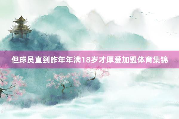 但球员直到昨年年满18岁才厚爱加盟体育集锦