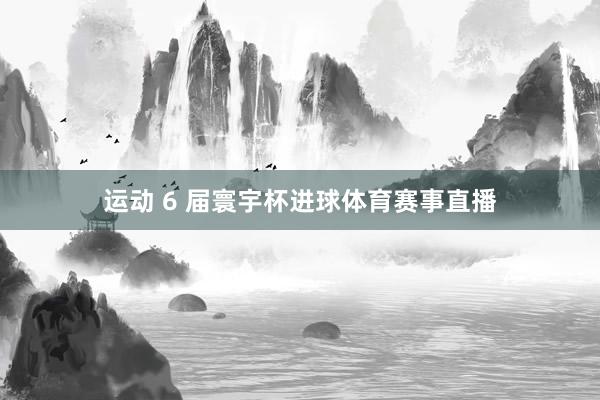 运动 6 届寰宇杯进球体育赛事直播
