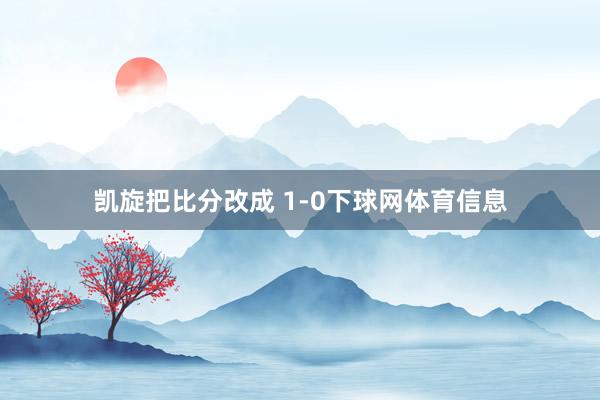 凯旋把比分改成 1-0下球网体育信息
