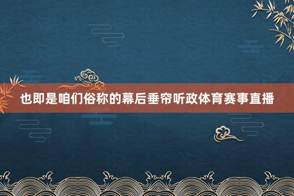 也即是咱们俗称的幕后垂帘听政体育赛事直播