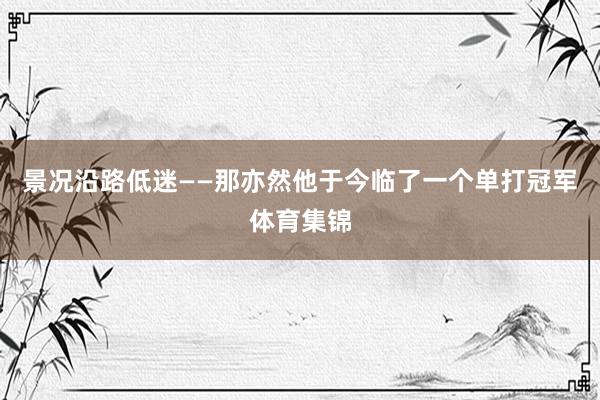 景况沿路低迷——那亦然他于今临了一个单打冠军体育集锦