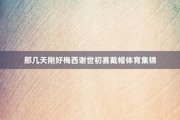 那几天刚好梅西谢世初赛戴帽体育集锦