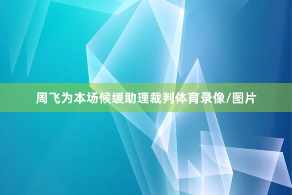 周飞为本场候缓助理裁判体育录像/图片