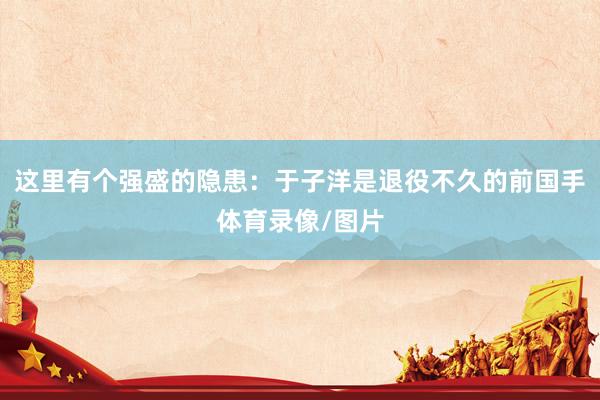 这里有个强盛的隐患：于子洋是退役不久的前国手体育录像/图片
