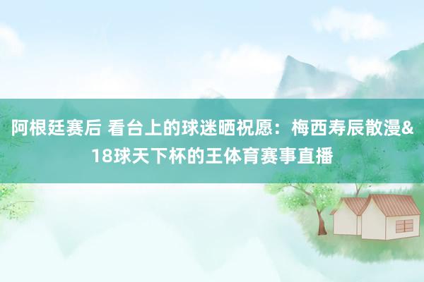 阿根廷赛后 看台上的球迷晒祝愿：梅西寿辰散漫&18球天下杯的王体育赛事直播