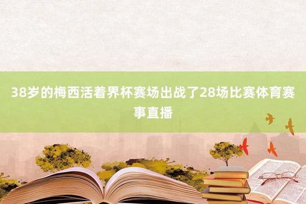 38岁的梅西活着界杯赛场出战了28场比赛体育赛事直播