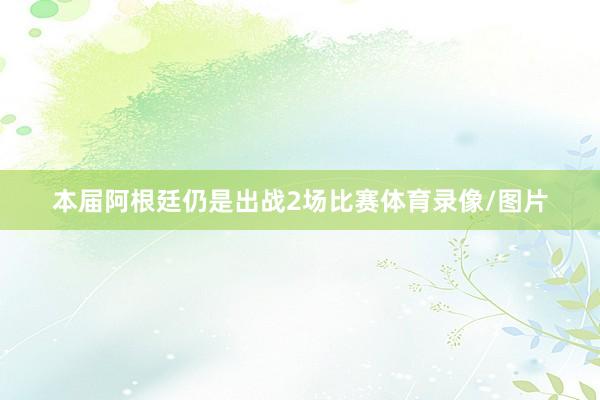 本届阿根廷仍是出战2场比赛体育录像/图片