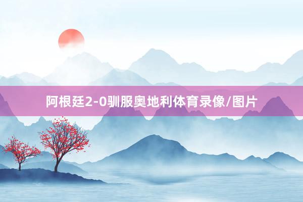 阿根廷2-0驯服奥地利体育录像/图片