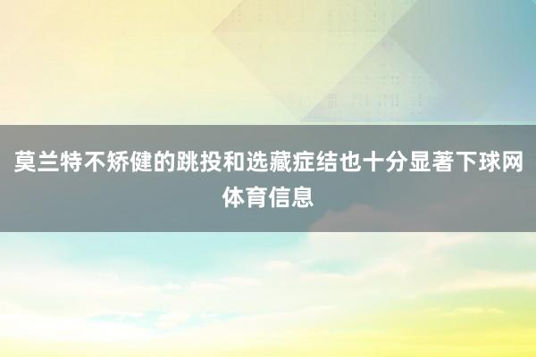 莫兰特不矫健的跳投和选藏症结也十分显著下球网体育信息