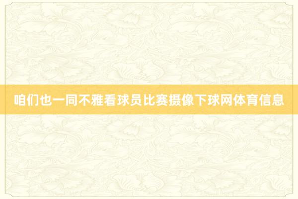 咱们也一同不雅看球员比赛摄像下球网体育信息